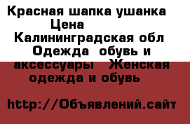  Красная шапка ушанка › Цена ­ 1 000 - Калининградская обл. Одежда, обувь и аксессуары » Женская одежда и обувь   